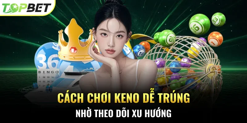 Cách chơi Keno dễ trúng nhờ theo dõi xu hướng