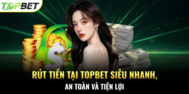Rút tiền tại Topbet siêu nhanh, an toàn và tiện lợi