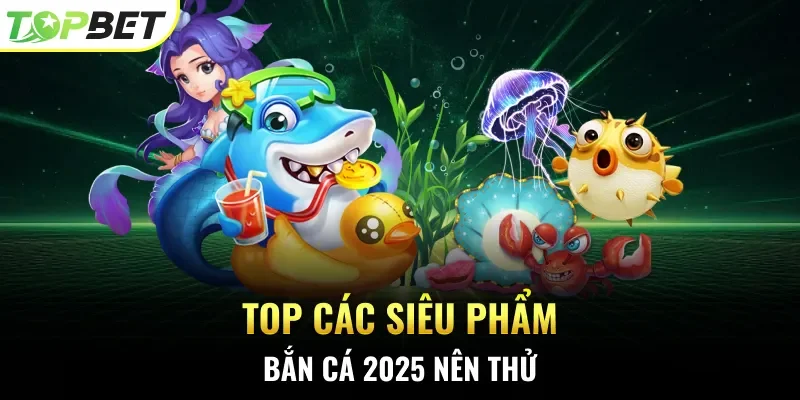 Top các siêu phẩm bắn cá 2025 nên thử