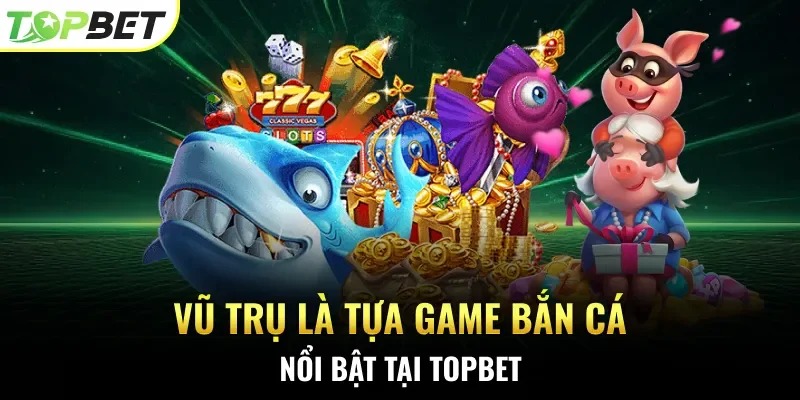 Vũ Trụ là tựa game bắn cá nổi bật tại Topbet 